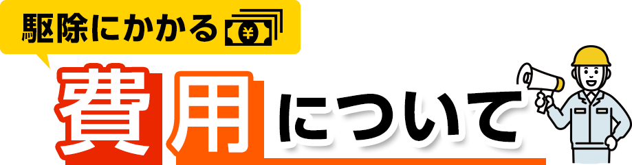 駆除にかかる費用について・駆除費用3,300円～・出張・見積0円！・夜間・早朝の料金割増0円！