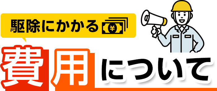 駆除にかかる費用について・駆除費用3,300円～・出張・見積0円！・夜間・早朝の料金割増0円！
